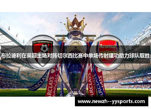 布拉德利在英超主场对阵切尔西比赛中单场传射建功助力球队取胜 布拉德利在英超主场对阵切尔西比赛中单场传射建功助力球队取胜