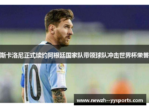 斯卡洛尼正式续约阿根廷国家队带领球队冲击世界杯荣誉 斯卡洛尼正式续约阿根廷国家队带领球队冲击世界杯荣誉