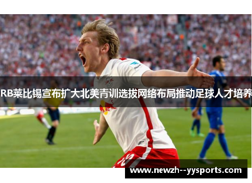 RB莱比锡宣布扩大北美青训选拔网络布局推动足球人才培养 RB莱比锡宣布扩大北美青训选拔网络布局推动足球人才培养