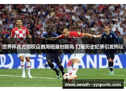 世界杯官方授权店首周销量创新高 打破历史纪录引发热议 世界杯官方授权店首周销量创新高 打破历史纪录引发热议