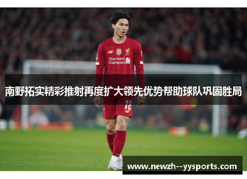 南野拓实精彩推射再度扩大领先优势帮助球队巩固胜局 南野拓实精彩推射再度扩大领先优势帮助球队巩固胜局