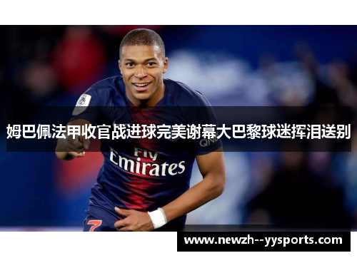 姆巴佩法甲收官战进球完美谢幕大巴黎球迷挥泪送别 姆巴佩法甲收官战进球完美谢幕大巴黎球迷挥泪送别