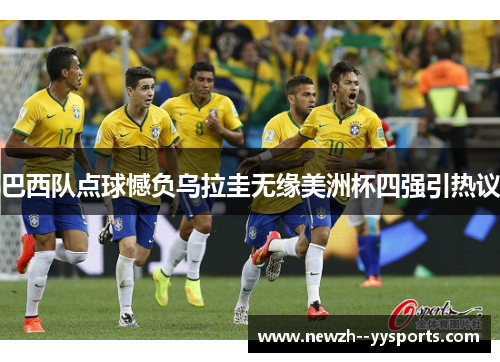 巴西队点球憾负乌拉圭无缘美洲杯四强引热议 巴西队点球憾负乌拉圭无缘美洲杯四强引热议