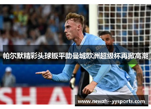 帕尔默精彩头球扳平助曼城欧洲超级杯再掀高潮