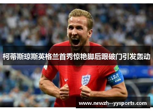 柯蒂斯琼斯英格兰首秀惊艳脚后跟破门引发轰动