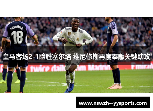 皇马客场2-1险胜塞尔塔 维尼修斯再度奉献关键助攻