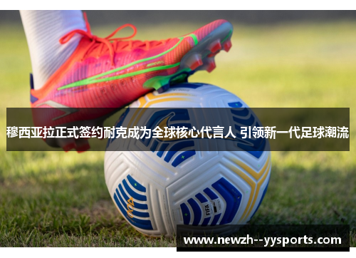 穆西亚拉正式签约耐克成为全球核心代言人 引领新一代足球潮流