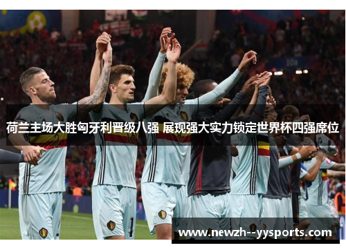 荷兰主场大胜匈牙利晋级八强 展现强大实力锁定世界杯四强席位