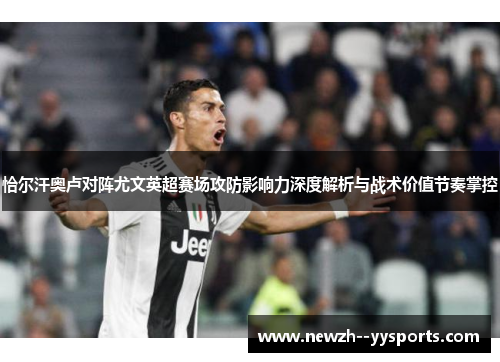 恰尔汗奥卢对阵尤文英超赛场攻防影响力深度解析与战术价值节奏掌控