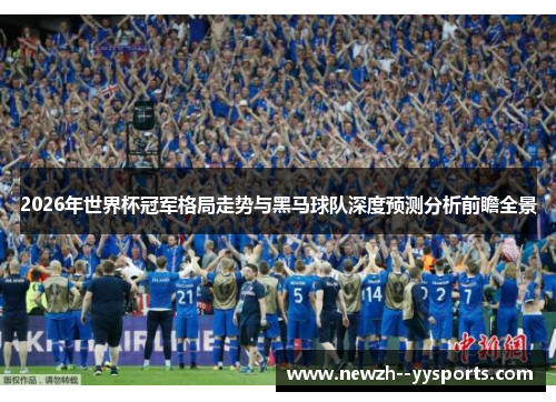 2026年世界杯冠军格局走势与黑马球队深度预测分析前瞻全景 2026年世界杯冠军格局走势与黑马球队深度预测分析前瞻全景