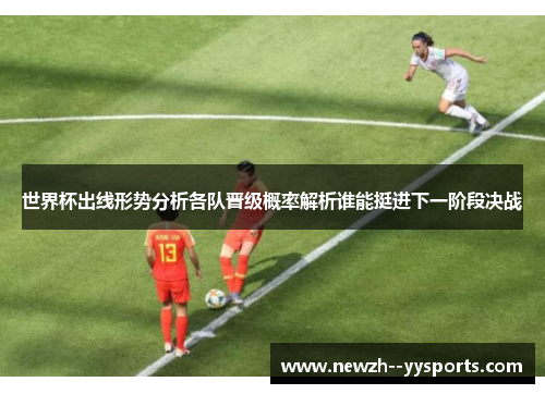 世界杯出线形势分析各队晋级概率解析谁能挺进下一阶段决战 世界杯出线形势分析各队晋级概率解析谁能挺进下一阶段决战