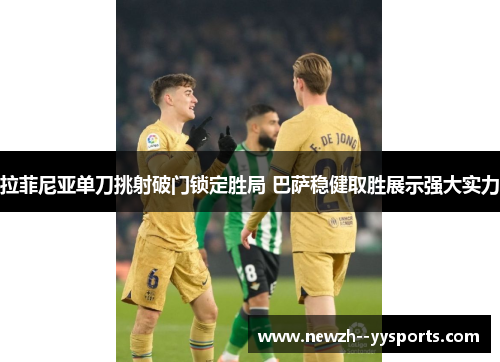 拉菲尼亚单刀挑射破门锁定胜局 巴萨稳健取胜展示强大实力 拉菲尼亚单刀挑射破门锁定胜局 巴萨稳健取胜展示强大实力