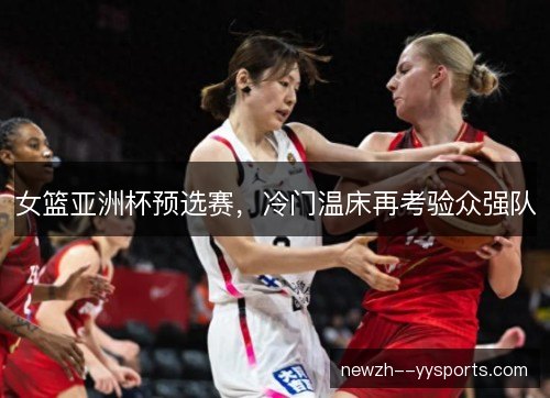 女篮亚洲杯预选赛,冷门温床再考验众强队 女篮亚洲杯预选赛,冷门温床再考验众强队