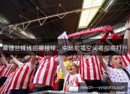 桑德兰锋线回撤接球，中场前插空间被彻底打开