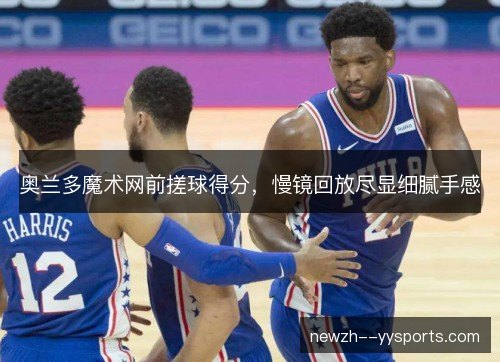 奥兰多魔术网前搓球得分，慢镜回放尽显细腻手感