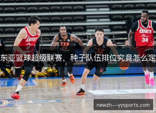 东亚篮球超级联赛,种子队伍排位究竟怎么定 东亚篮球超级联赛,种子队伍排位究竟怎么定